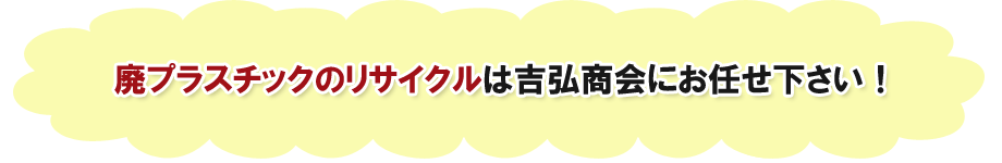 廃プラスチックのリサイクルは吉弘商会にお任せ下さい！