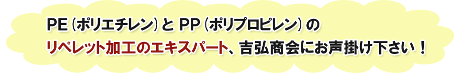 PE(ポリエチレン)とPP(ポリプロピレン)のリペレット加工のエキスパート、吉弘商会にお声掛け下さい！